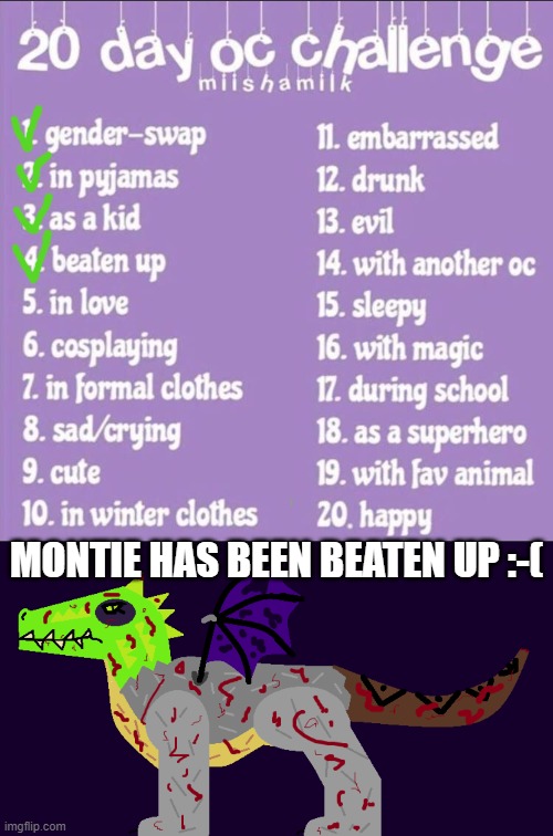 Day 4: Montie is beaten up :-( (note to mods: PLEASE don't mark this NSFW. Just think of the marks as scabs, not blood.) | MONTIE HAS BEEN BEATEN UP :-( | image tagged in 20 day oc challenge,montie the monstrosity,beat up | made w/ Imgflip meme maker