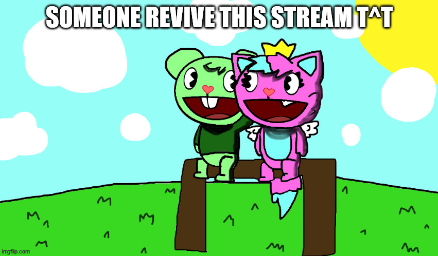 ponyration needs to get his butt back here and post | SOMEONE REVIVE THIS STREAM T^T | image tagged in flippy x kitty htf | made w/ Imgflip meme maker