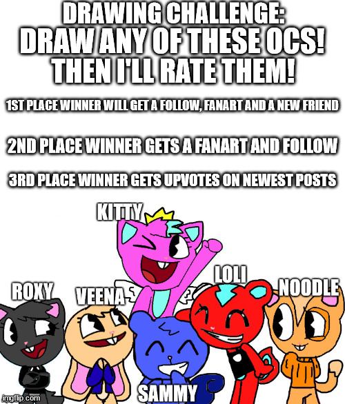 :> | DRAWING CHALLENGE:; DRAW ANY OF THESE OCS! THEN I'LL RATE THEM! 1ST PLACE WINNER WILL GET A FOLLOW, FANART AND A NEW FRIEND; 2ND PLACE WINNER GETS A FANART AND FOLLOW; 3RD PLACE WINNER GETS UPVOTES ON NEWEST POSTS | made w/ Imgflip meme maker