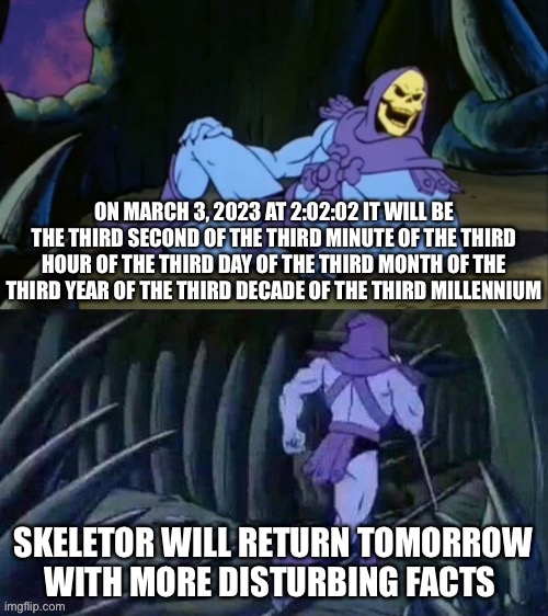Why are you booing him? He’s right! |  ON MARCH 3, 2023 AT 2:02:02 IT WILL BE THE THIRD SECOND OF THE THIRD MINUTE OF THE THIRD HOUR OF THE THIRD DAY OF THE THIRD MONTH OF THE THIRD YEAR OF THE THIRD DECADE OF THE THIRD MILLENNIUM; SKELETOR WILL RETURN TOMORROW WITH MORE DISTURBING FACTS | image tagged in skeletor disturbing facts,funny,memes,fallout hold up,matt damon gets older,relatable | made w/ Imgflip meme maker