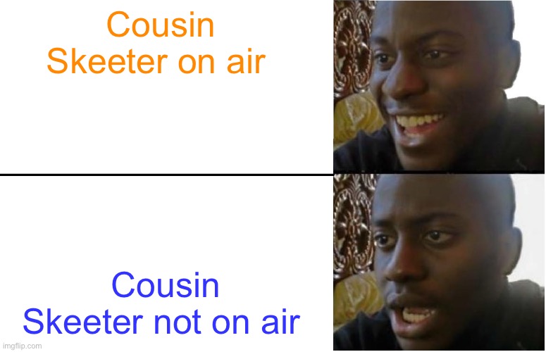 Disappointed Black Guy | Cousin Skeeter on air; Cousin Skeeter not on air | image tagged in disappointed black guy | made w/ Imgflip meme maker