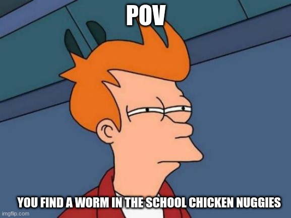 idk | POV; YOU FIND A WORM IN THE SCHOOL CHICKEN NUGGIES | image tagged in memes,futurama fry | made w/ Imgflip meme maker