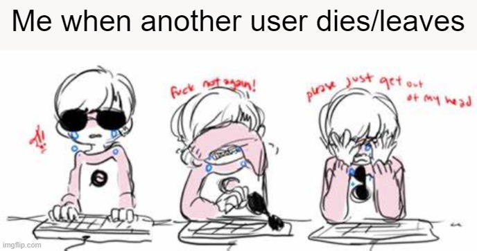Me when another user dies/leaves | made w/ Imgflip meme maker