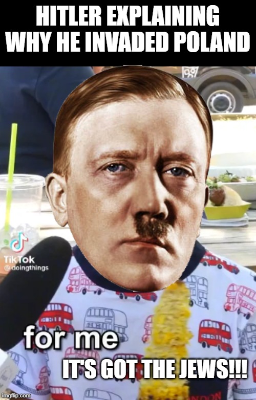 Taking Poland | HITLER EXPLAINING WHY HE INVADED POLAND; IT'S GOT THE JEWS!!! | image tagged in it's corn | made w/ Imgflip meme maker