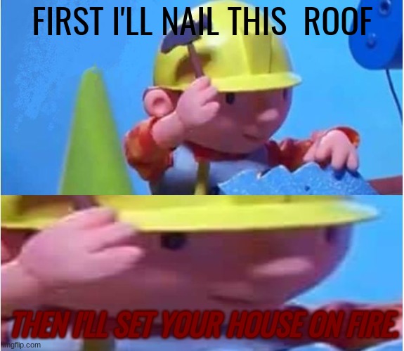 [insert sarcasm title here] | FIRST I'LL NAIL THIS  ROOF; THEN I'LL SET YOUR HOUSE ON FIRE. | image tagged in bob the builder | made w/ Imgflip meme maker