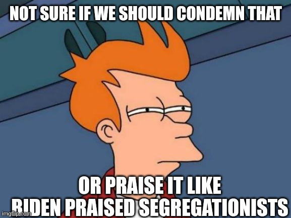Futurama Fry Meme | NOT SURE IF WE SHOULD CONDEMN THAT OR PRAISE IT LIKE BIDEN PRAISED SEGREGATIONISTS | image tagged in memes,futurama fry | made w/ Imgflip meme maker