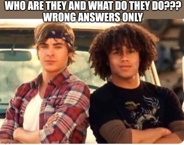 WHO ARE THEY AND WHAT DO THEY DO???
WRONG ANSWERS ONLY | image tagged in funny memes | made w/ Imgflip meme maker