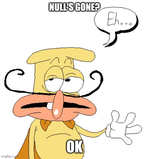 The Noise "Eh..." | NULL'S GONE? OK | image tagged in the noise eh | made w/ Imgflip meme maker