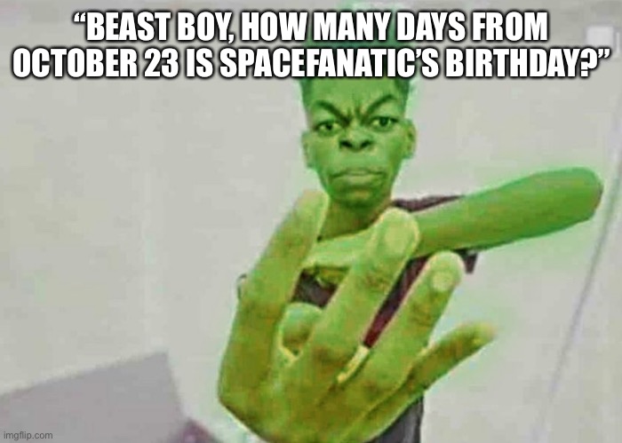 Beast Boy Holding Up 4 Fingers | “BEAST BOY, HOW MANY DAYS FROM OCTOBER 23 IS SPACEFANATIC’S BIRTHDAY?” | image tagged in beast boy holding up 4 fingers | made w/ Imgflip meme maker