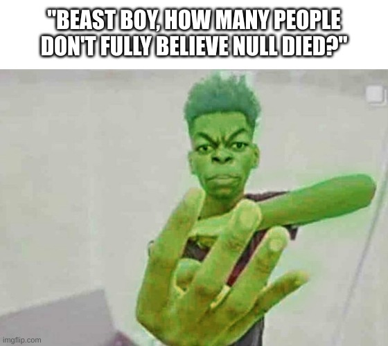 Beast Boy Holding Up 4 Fingers | "BEAST BOY, HOW MANY PEOPLE DON'T FULLY BELIEVE NULL DIED?" | image tagged in beast boy holding up 4 fingers | made w/ Imgflip meme maker