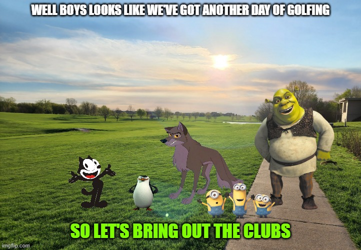 felix and the boys go golfing | WELL BOYS LOOKS LIKE WE'VE GOT ANOTHER DAY OF GOLFING; SO LET'S BRING OUT THE CLUBS | image tagged in morning golf course,universal studios,dreamworks,wolves,shrek | made w/ Imgflip meme maker