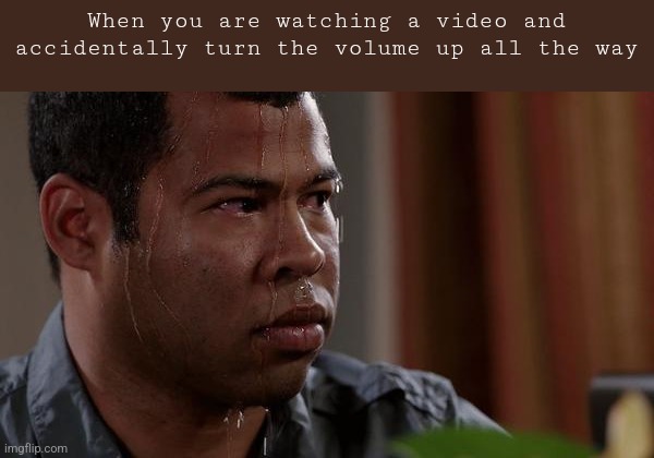 This happened to me earlier |  When you are watching a video and accidentally turn the volume up all the way | image tagged in sweating bullets | made w/ Imgflip meme maker