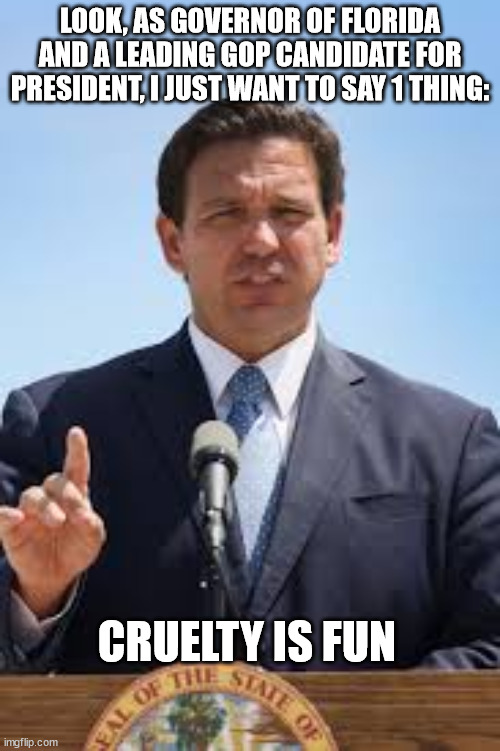 Gov. Ron DeSantis | LOOK, AS GOVERNOR OF FLORIDA AND A LEADING GOP CANDIDATE FOR PRESIDENT, I JUST WANT TO SAY 1 THING:; CRUELTY IS FUN | image tagged in gov ron desantis | made w/ Imgflip meme maker