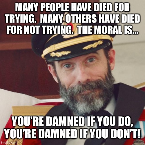 Try And See | MANY PEOPLE HAVE DIED FOR TRYING.  MANY OTHERS HAVE DIED FOR NOT TRYING.  THE MORAL IS…; YOU’RE DAMNED IF YOU DO, YOU’RE DAMNED IF YOU DON’T! | image tagged in captain obvious,memes,deep thoughts,so true,life,reality check | made w/ Imgflip meme maker