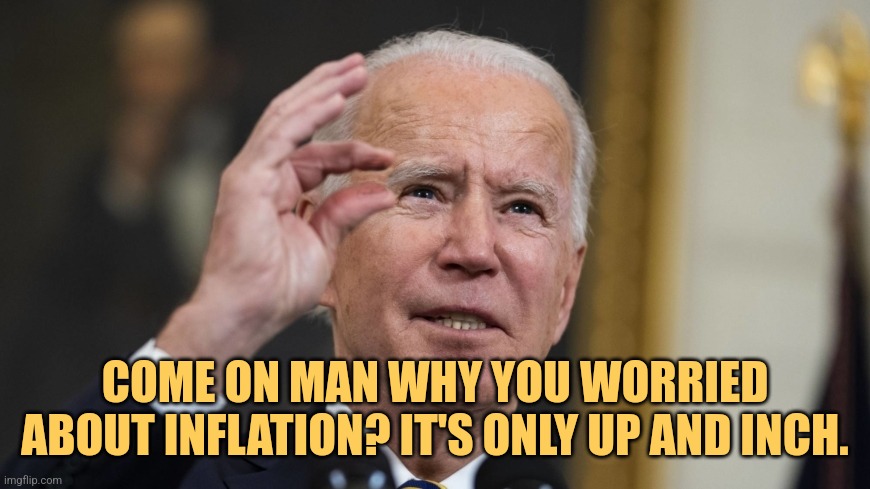Inflation Inch | COME ON MAN WHY YOU WORRIED ABOUT INFLATION? IT'S ONLY UP AND INCH. | image tagged in joe biden,liberals,memes,funny,economy,inflation | made w/ Imgflip meme maker