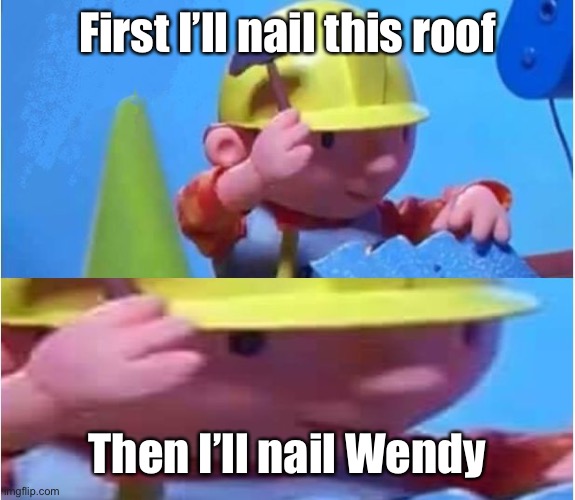 Hammertime | First I’ll nail this roof Then I’ll nail Wendy | image tagged in bob the builder,wendy,nailed it,roof | made w/ Imgflip meme maker