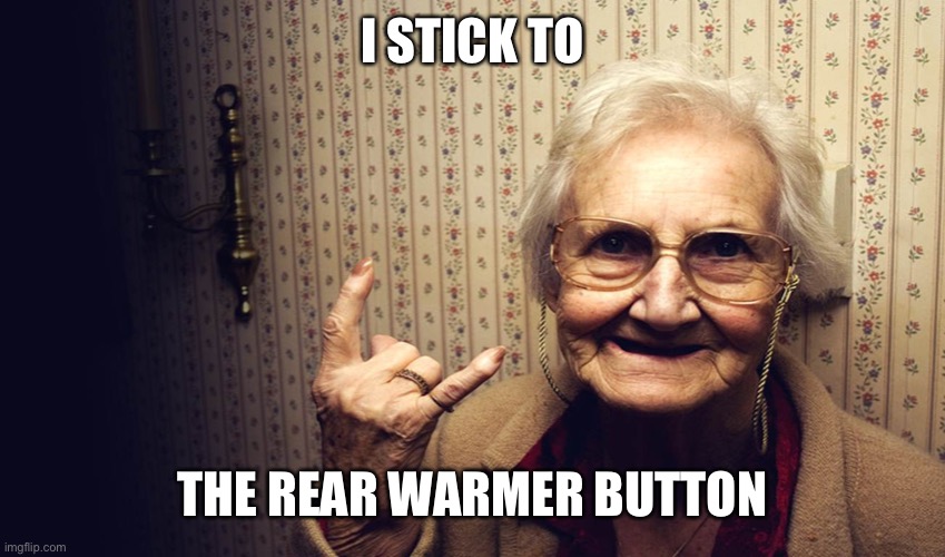 Warm the rear | I STICK TO; THE REAR WARMER BUTTON | image tagged in happy old lady,seats,heat | made w/ Imgflip meme maker