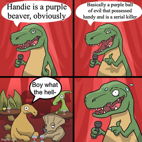 Some more info | Basically a purple ball of evil that possessed handy and is a serial killer; Handie is a purple beaver, obviously; Boy what the hell- | image tagged in bad joke trex,htf | made w/ Imgflip meme maker