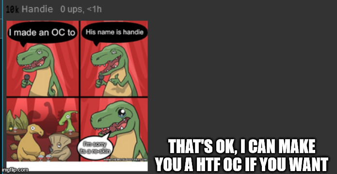 i can't comment so... | THAT'S OK, I CAN MAKE YOU A HTF OC IF YOU WANT | made w/ Imgflip meme maker