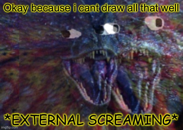 Okay | Okay because i cant draw all that well | image tagged in public external screaming,htf | made w/ Imgflip meme maker