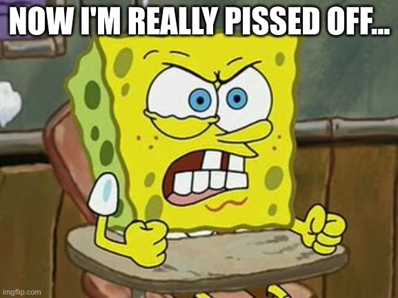 Pissed off spongebob | NOW I'M REALLY PISSED OFF... | image tagged in pissed off spongebob | made w/ Imgflip meme maker
