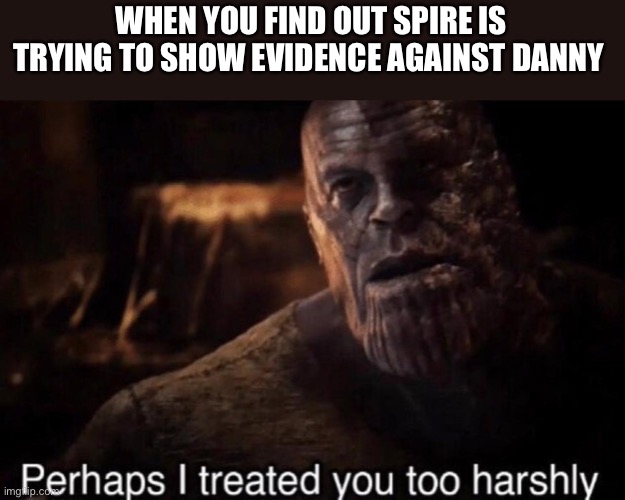 Perhaps I treated you too harshly | WHEN YOU FIND OUT SPIRE IS TRYING TO SHOW EVIDENCE AGAINST DANNY | image tagged in perhaps i treated you too harshly | made w/ Imgflip meme maker