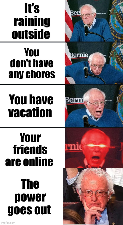 It has happened to me | It's raining outside; You don't have any chores; You have vacation; Your friends are online; The power goes out | image tagged in bernie sanders reaction nuked,gaming,online gaming,dissapointed | made w/ Imgflip meme maker