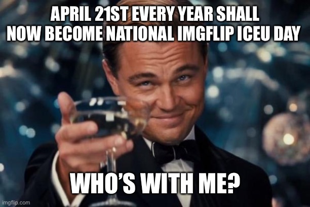 Leonardo Dicaprio Cheers Meme | APRIL 21ST EVERY YEAR SHALL NOW BECOME NATIONAL IMGFLIP ICEU DAY; WHO’S WITH ME? | image tagged in memes,leonardo dicaprio cheers,iceu imgflip birthday,who is with me,iceu read this,iceu | made w/ Imgflip meme maker