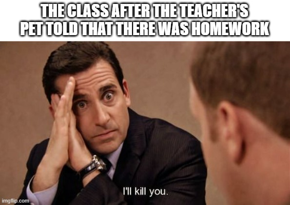 a |  THE CLASS AFTER THE TEACHER'S PET TOLD THAT THERE WAS HOMEWORK | image tagged in ill kill you | made w/ Imgflip meme maker