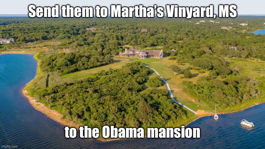 Obama Martha's Vineyard | Send them to Martha’s Vinyard, MS to the Obama mansion | image tagged in obama martha's vineyard | made w/ Imgflip meme maker