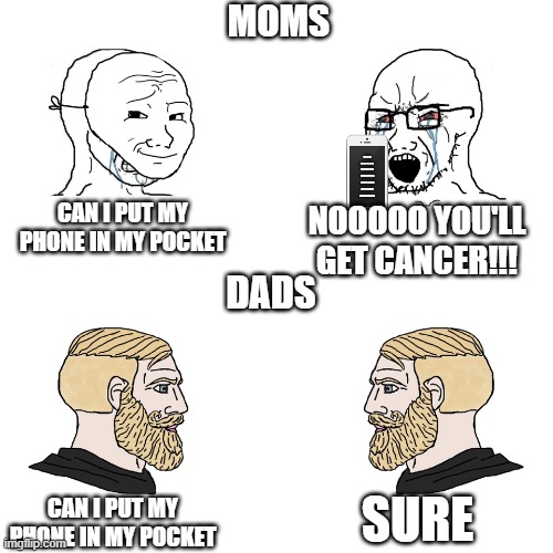moms be like | MOMS; YOU GET CANCER FROM PUTTING YOUR PHONE IN YOUR POCKET - SOME SOURCE LAST UPDATED IN 2010; CAN I PUT MY PHONE IN MY POCKET; NOOOOO YOU'LL GET CANCER!!! DADS; SURE; CAN I PUT MY PHONE IN MY POCKET | image tagged in crying wojak / i know chad meme | made w/ Imgflip meme maker