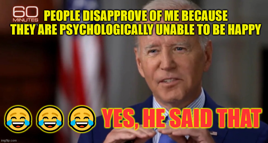 Dementia Joe steps in it again... LOL | PEOPLE DISAPPROVE OF ME BECAUSE THEY ARE PSYCHOLOGICALLY UNABLE TO BE HAPPY; 😂😂😂 YES, HE SAID THAT | image tagged in dementia,joe biden | made w/ Imgflip meme maker