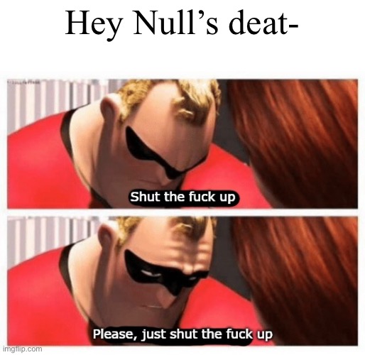 Shut up | Hey Null’s deat- | image tagged in shut up | made w/ Imgflip meme maker