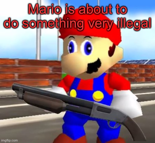 SMG4 Shotgun Mario | Mario is about to do something very illegal | image tagged in smg4 shotgun mario | made w/ Imgflip meme maker