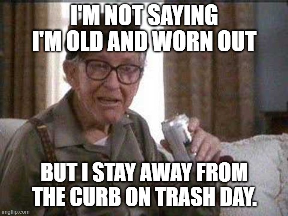 Grumpy old Man | I'M NOT SAYING I'M OLD AND WORN OUT; BUT I STAY AWAY FROM THE CURB ON TRASH DAY. | image tagged in grumpy old man | made w/ Imgflip meme maker