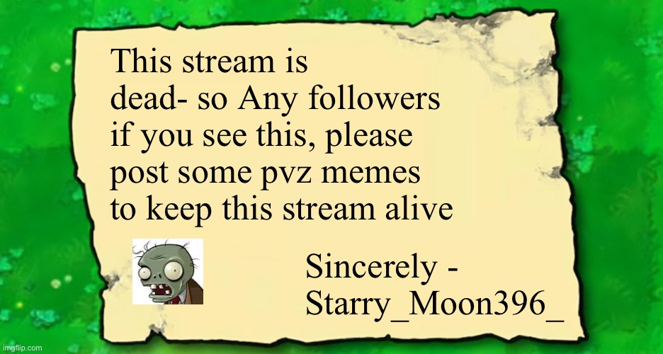 I know this stream has like 4 followers, but please post some pvz memes to keep it somewhat alive :) | This stream is dead- so Any followers if you see this, please post some pvz memes to keep this stream alive; Sincerely - Starry_Moon396_ | image tagged in blank plants vs zombies note | made w/ Imgflip meme maker