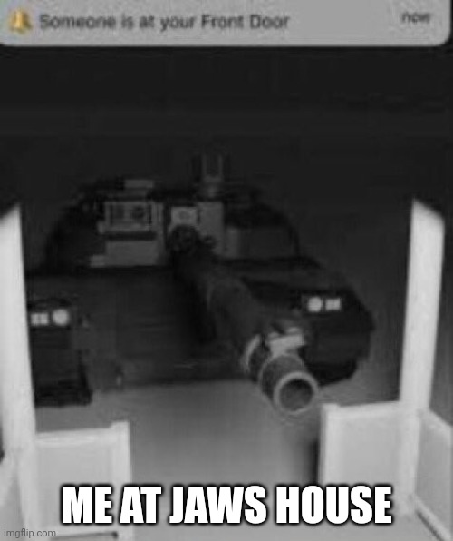 someone is at your front door tank | ME AT JAWS HOUSE | image tagged in someone is at your front door tank | made w/ Imgflip meme maker