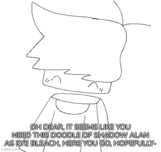 Shadow Alan Doodle | OH DEAR, IT SEEMS LIKE YOU NEED THIS DOODLE OF SHADOW ALAN AS EYE BLEACH, HERE YOU GO, HOPEFULLY- | image tagged in shadow alan doodle,idk,stuff,s o u p,carck | made w/ Imgflip meme maker