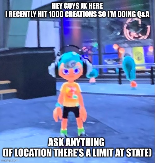 HEY GUYS JK HERE
I RECENTLY HIT 1000 CREATIONS SO I’M DOING Q&A; ASK ANYTHING 
(IF LOCATION THERE’S A LIMIT AT STATE) | made w/ Imgflip meme maker