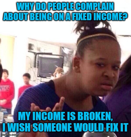 Black Girl Wat Meme | WHY DO PEOPLE COMPLAIN ABOUT BEING ON A FIXED INCOME? MY INCOME IS BROKEN, I WISH SOMEONE WOULD FIX IT | image tagged in memes,black girl wat | made w/ Imgflip meme maker
