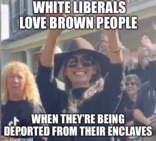 Liberals ❤️ Brown people | WHITE LIBERALS LOVE BROWN PEOPLE; WHEN THEY’RE BEING DEPORTED FROM THEIR ENCLAVES | image tagged in liberals,liberal logic,liberal hypocrisy | made w/ Imgflip meme maker