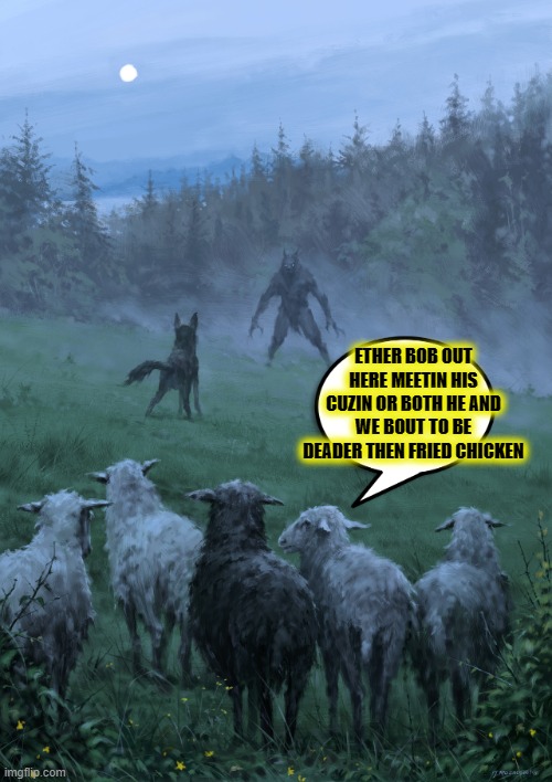 UH OH BRO | ETHER BOB OUT HERE MEETIN HIS CUZIN OR BOTH HE AND WE BOUT TO BE DEADER THEN FRIED CHICKEN | image tagged in funny,memes,sheeple,dog vs werewolf,fuck you | made w/ Imgflip meme maker