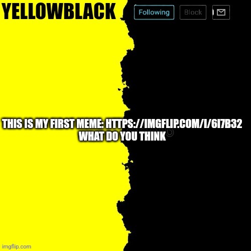 Yellowblack announcement template | THIS IS MY FIRST MEME: HTTPS://IMGFLIP.COM/I/6I7B32
WHAT DO YOU THINK | image tagged in yellowblack announcement template | made w/ Imgflip meme maker