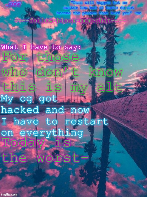 .K0T announcement temp V.2 | For those who don’t know this is my alt; My og got hacked and now I have to restart on everything; Today is the worst- | image tagged in kot announcement temp v 2 | made w/ Imgflip meme maker
