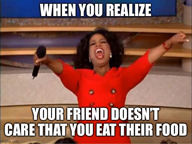 Oprah You Get A Meme | WHEN YOU REALIZE; YOUR FRIEND DOESN’T CARE THAT YOU EAT THEIR FOOD | image tagged in memes,oprah you get a | made w/ Imgflip meme maker