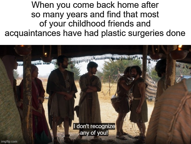 When you come back home after so many years and find that most of your childhood friends and acquaintances have had plastic surgeries done | image tagged in blank white template,the chosen | made w/ Imgflip meme maker