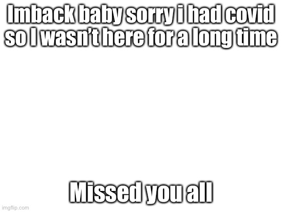 Im backkkk | Imback baby sorry i had covid so I wasn’t here for a long time; Missed you all | image tagged in blank white template | made w/ Imgflip meme maker