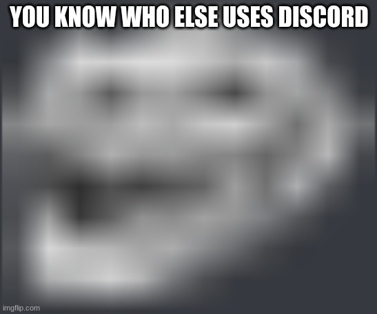 Extremely Low Quality Troll Face | YOU KNOW WHO ELSE USES DISCORD | image tagged in extremely low quality troll face | made w/ Imgflip meme maker