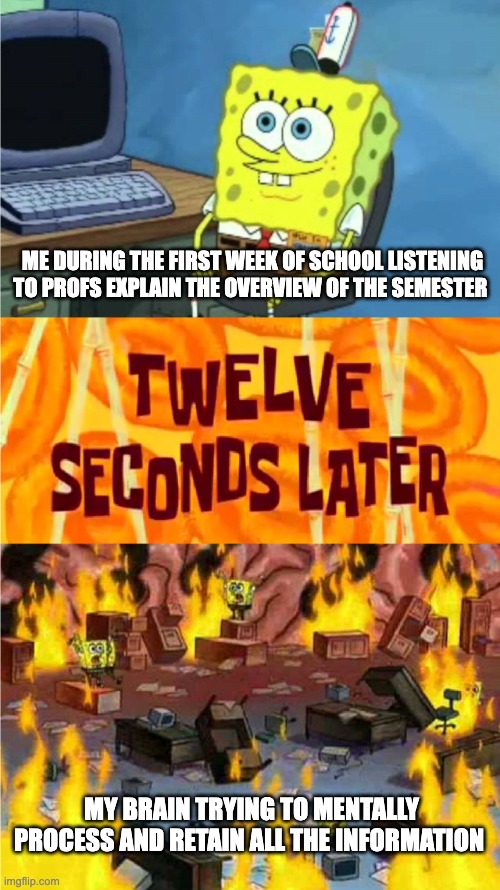 spongebob office rage | ME DURING THE FIRST WEEK OF SCHOOL LISTENING TO PROFS EXPLAIN THE OVERVIEW OF THE SEMESTER; MY BRAIN TRYING TO MENTALLY PROCESS AND RETAIN ALL THE INFORMATION | image tagged in spongebob office rage | made w/ Imgflip meme maker