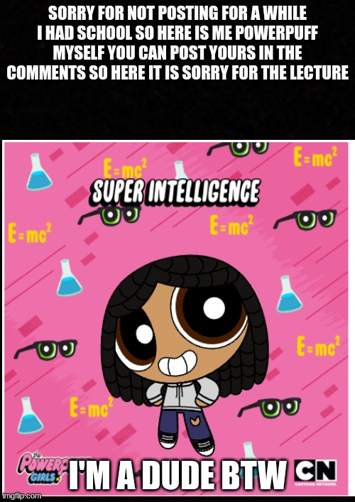 sorry for not uploading | SORRY FOR NOT POSTING FOR A WHILE I HAD SCHOOL SO HERE IS ME POWERPUFF MYSELF YOU CAN POST YOURS IN THE COMMENTS SO HERE IT IS SORRY FOR THE LECTURE; I'M A DUDE BTW | image tagged in powerpuff girls creation,i'm a dude,sorry for not uploading | made w/ Imgflip meme maker
